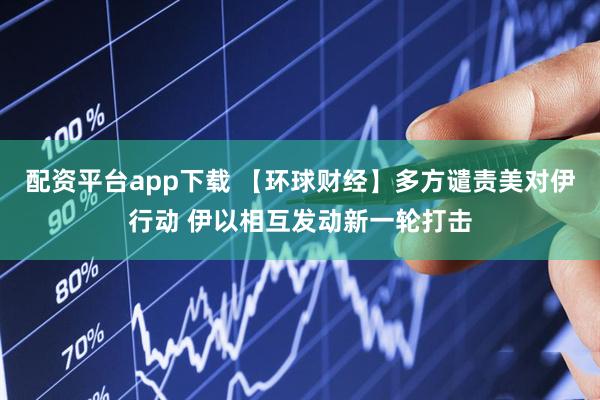 配资平台app下载 【环球财经】多方谴责美对伊行动 伊以相互发动新一轮打击