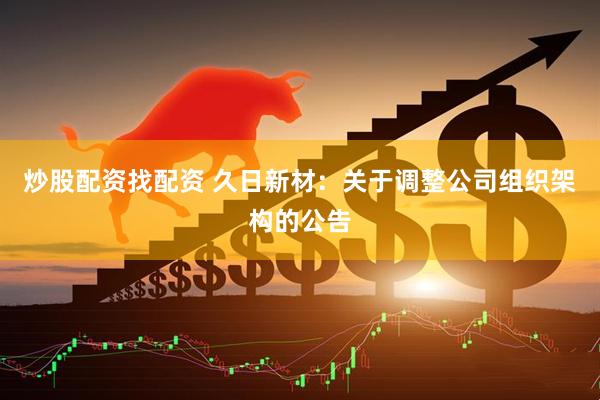 炒股配资找配资 久日新材：关于调整公司组织架构的公告