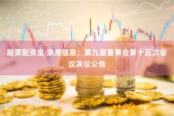 股票配资宝 浪潮信息：第九届董事会第十五次会议决议公告