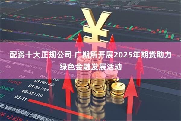 配资十大正规公司 广期所开展2025年期货助力绿色金融发展活动