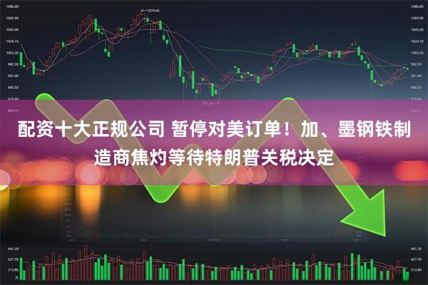 配资十大正规公司 暂停对美订单！加、墨钢铁制造商焦灼等待特朗普关税决定