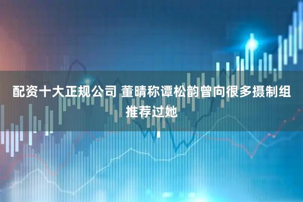配资十大正规公司 董晴称谭松韵曾向很多摄制组推荐过她