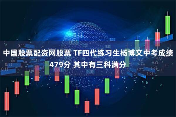 中国股票配资网股票 TF四代练习生杨博文中考成绩479分 其中有三科满分