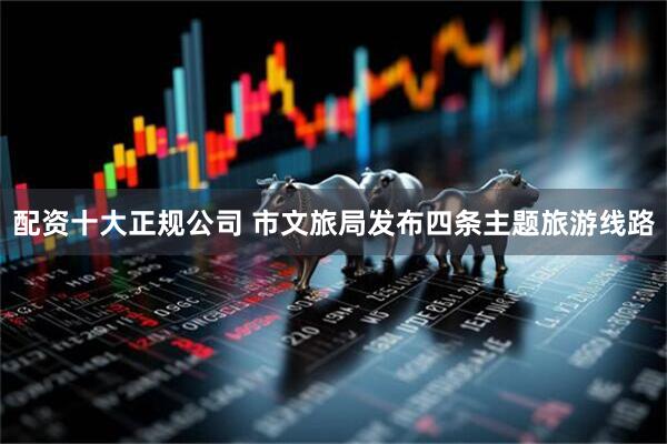 配资十大正规公司 市文旅局发布四条主题旅游线路