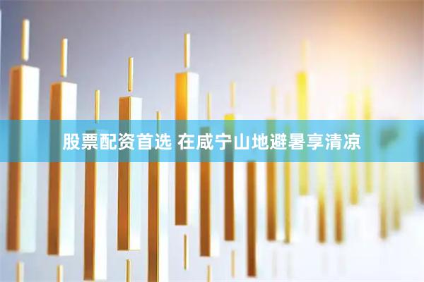 股票配资首选 在咸宁山地避暑享清凉