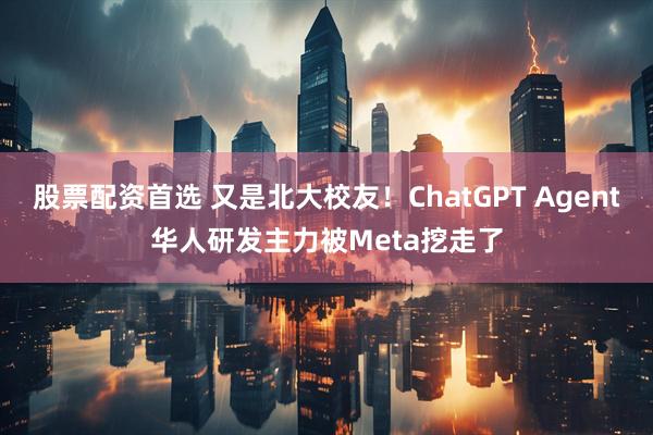 股票配资首选 又是北大校友！ChatGPT Agent华人研发主力被Meta挖走了
