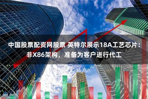 中国股票配资网股票 英特尔展示18A工艺芯片：非X86架构，准备为客户进行代工