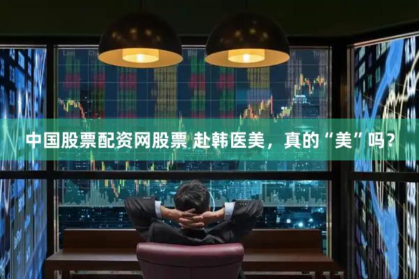 中国股票配资网股票 赴韩医美，真的“美”吗？
