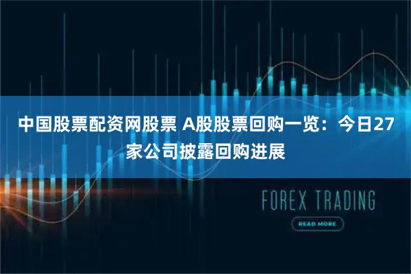 中国股票配资网股票 A股股票回购一览：今日27家公司披露回购进展