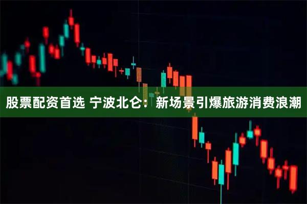股票配资首选 宁波北仑：新场景引爆旅游消费浪潮