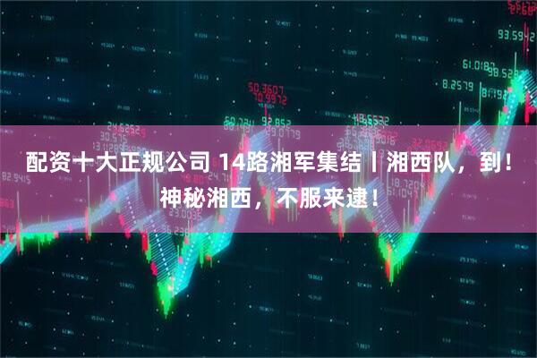 配资十大正规公司 14路湘军集结丨湘西队，到！神秘湘西，不服来逮！