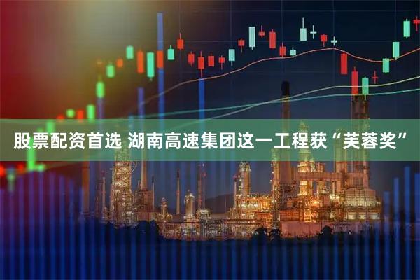 股票配资首选 湖南高速集团这一工程获“芙蓉奖”