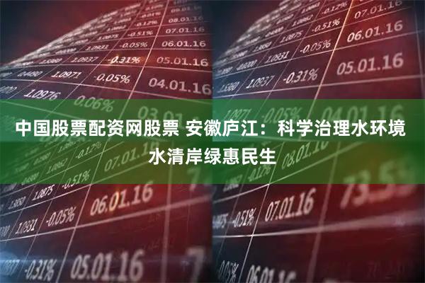 中国股票配资网股票 安徽庐江：科学治理水环境 水清岸绿惠民生