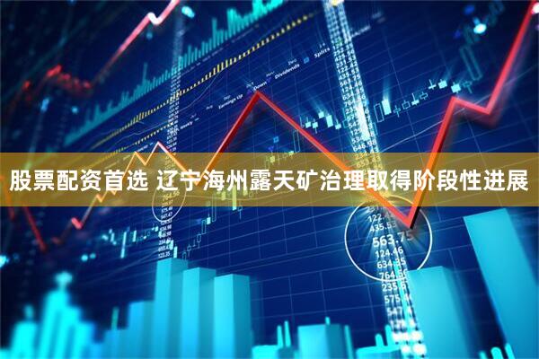 股票配资首选 辽宁海州露天矿治理取得阶段性进展