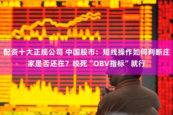 配资十大正规公司 中国股市：短线操作如何判断庄家是否还在？咬死“OBV指标”就行