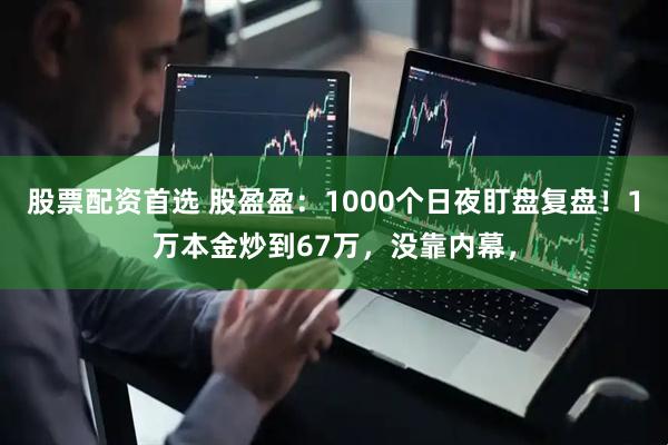 股票配资首选 股盈盈:1000个日夜盯盘复盘!1万本金炒到67万,没靠内幕,