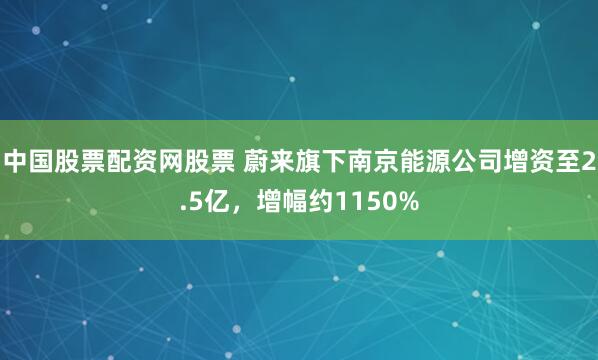 中国股票配资网股票 蔚来旗下南京能源公司增资至2.5亿，增幅约1150%