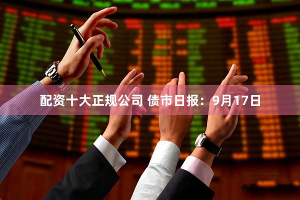 配资十大正规公司 债市日报：9月17日