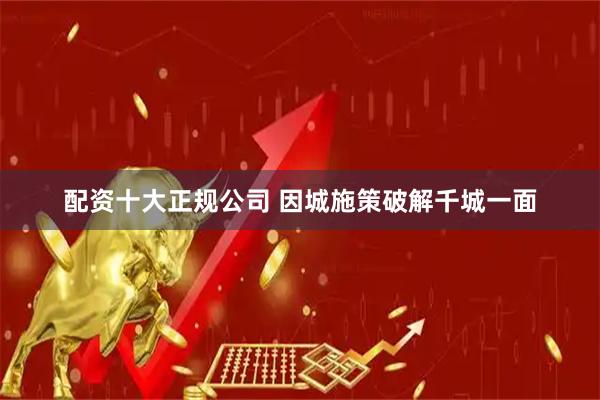 配资十大正规公司 因城施策破解千城一面