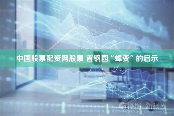 中国股票配资网股票 首钢园“蝶变”的启示