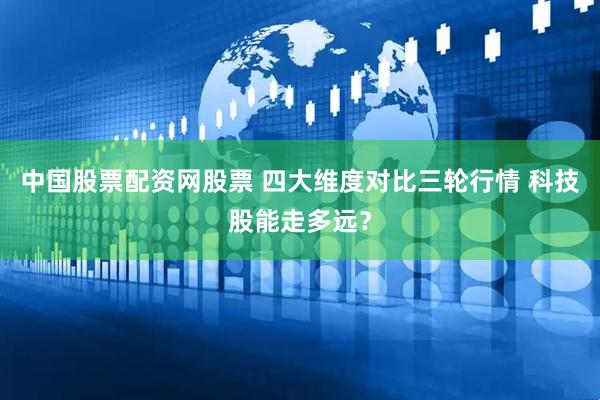中国股票配资网股票 四大维度对比三轮行情 科技股能走多远？