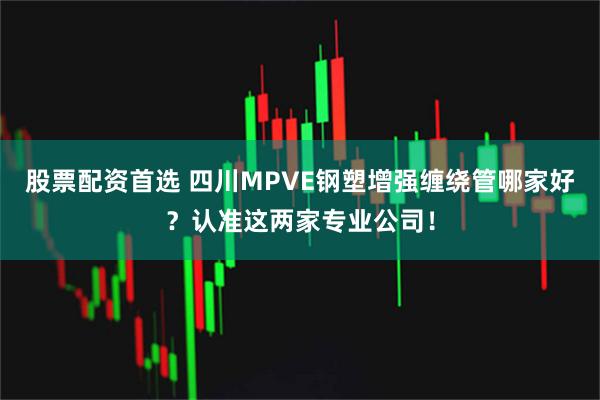股票配资首选 四川MPVE钢塑增强缠绕管哪家好?认准这两家专业公司!