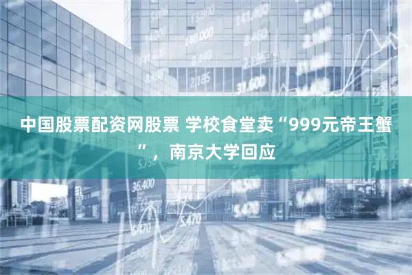 中国股票配资网股票 学校食堂卖“999元帝王蟹”,南京大学回应