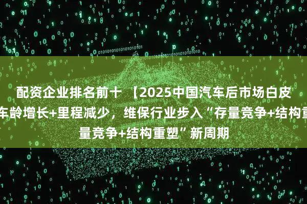 配资企业排名前十 【2025中国汽车后市场白皮书】发布:车龄增长+里程减少,维保行业步入“存量竞争+结构重塑”新周期
