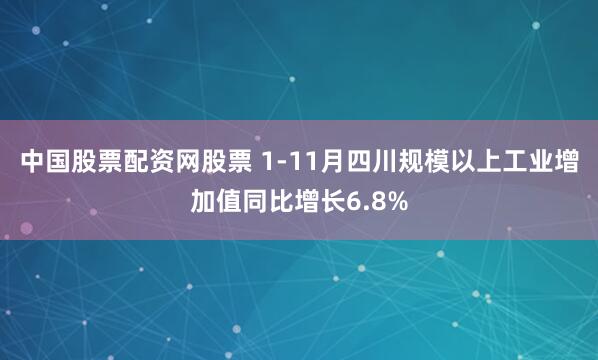 中国股票配资网股票 1-11月四川规模以上工业增加值同比增长6.8%