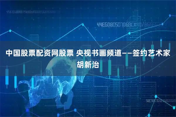 中国股票配资网股票 央视书画频道——签约艺术家胡新治