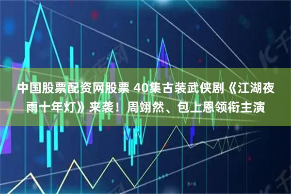 中国股票配资网股票 40集古装武侠剧《江湖夜雨十年灯》来袭！周翊然、包上恩领衔主演