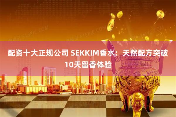 配资十大正规公司 SEKKIM香水：天然配方突破10天留香体验