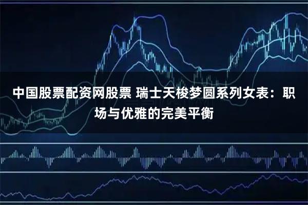 中国股票配资网股票 瑞士天梭梦圆系列女表:职场与优雅的完美平衡