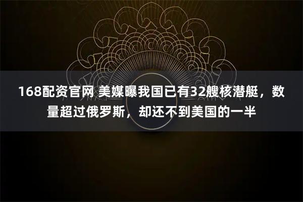 168配资官网 美媒曝我国已有32艘核潜艇，数量超过俄罗斯，却还不到美国的一半