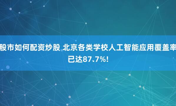 股市如何配资炒股 北京各类学校人工智能应用覆盖率已达87.7%!