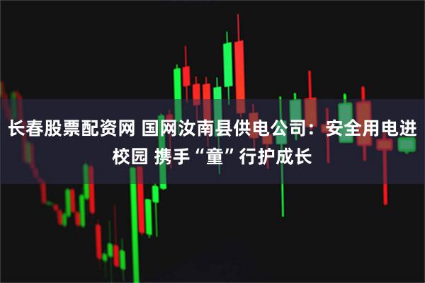 长春股票配资网 国网汝南县供电公司：安全用电进校园 携手“童”行护成长