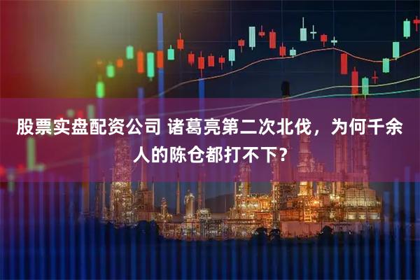 股票实盘配资公司 诸葛亮第二次北伐，为何千余人的陈仓都打不下？