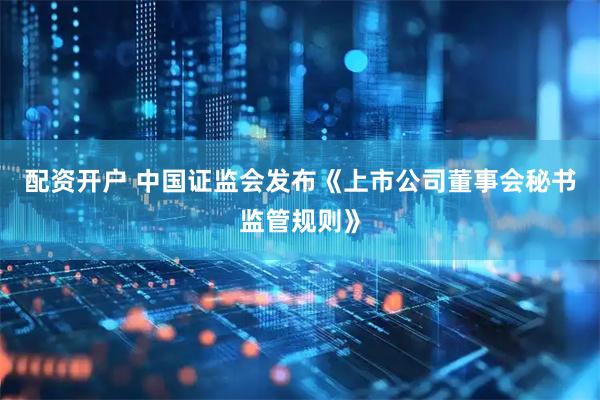 配资开户 中国证监会发布《上市公司董事会秘书监管规则》