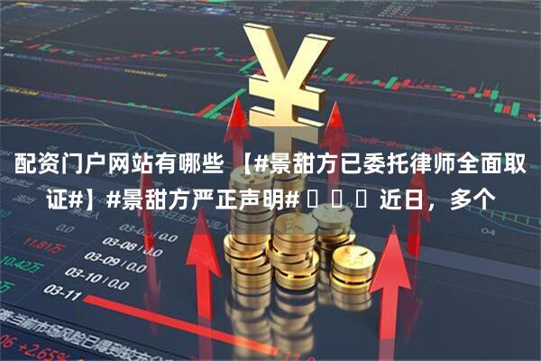 配资门户网站有哪些 【#景甜方已委托律师全面取证#】#景甜方严正声明# 近日,多个