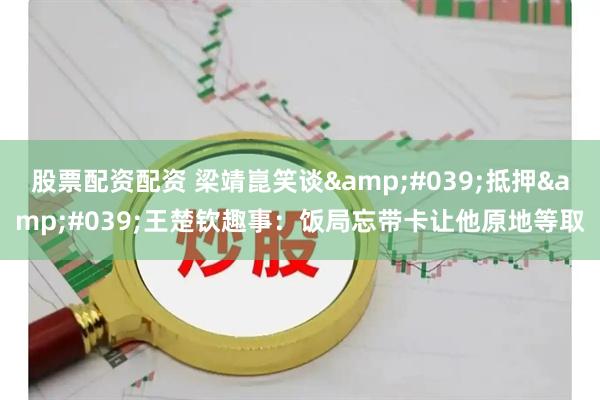 股票配资配资 梁靖崑笑谈'抵押'王楚钦趣事:饭局忘带卡让他原地等取