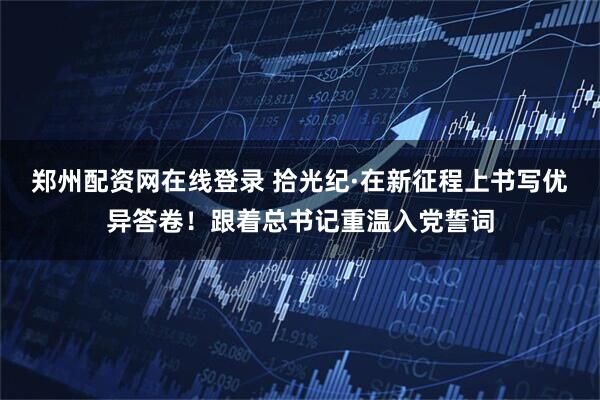 郑州配资网在线登录 拾光纪·在新征程上书写优异答卷!跟着总书记重温入党誓词