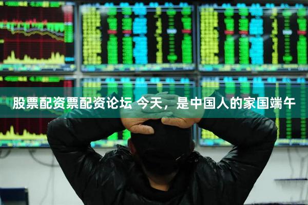 股票配资票配资论坛 今天,是中国人的家国端午